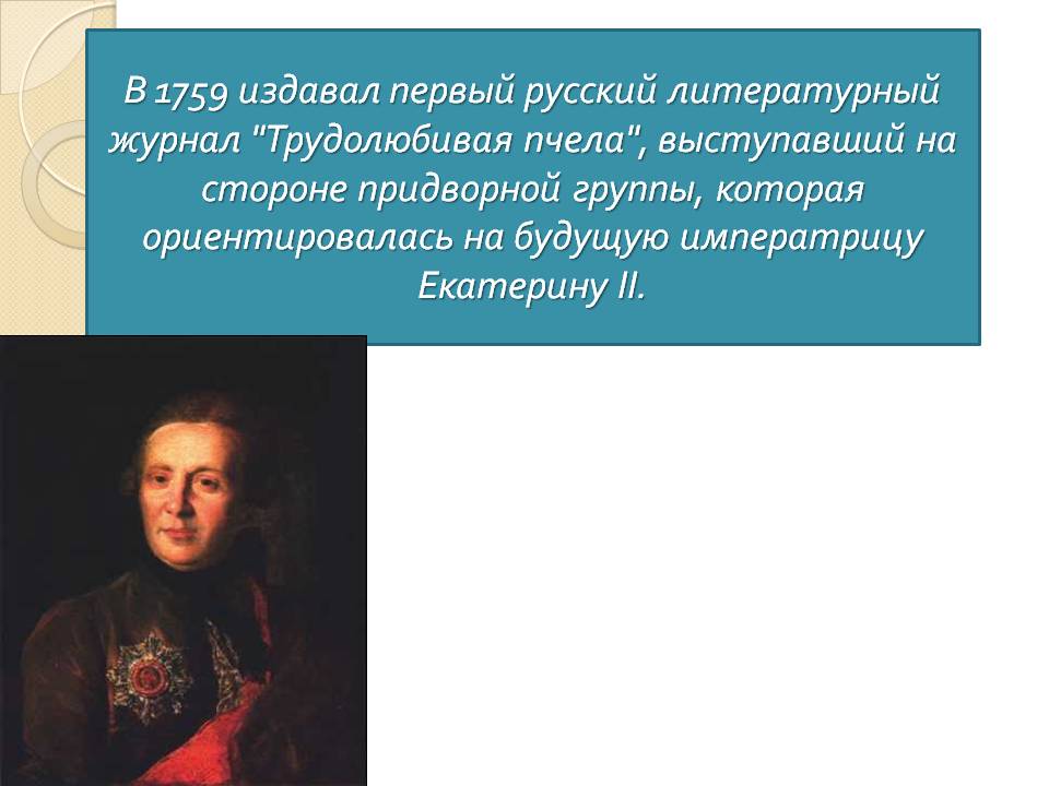 В 1759 издавал первый русский литературный журнал "Трудолюбивая пчела"