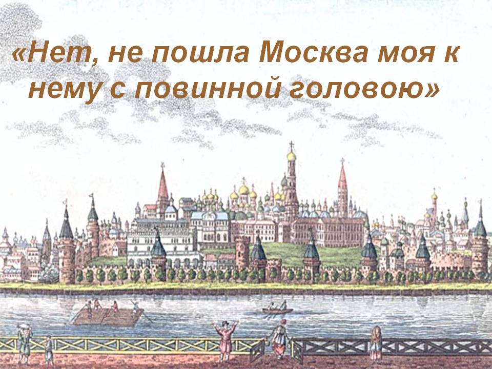 Пошел на москву. Нет не пошла Москва моя к нему с повинной головою. Нет не пошла Москва. Не пошла Москва моя.