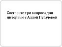 Составьте три вопроса для интервью с Аллой Пугачевой
